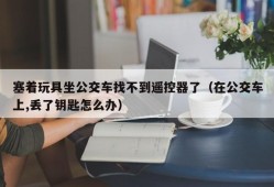 塞着玩具坐公交车找不到遥控器了（在公交车上,丢了钥匙怎么办）