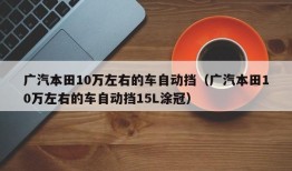 广汽本田10万左右的车自动挡（广汽本田10万左右的车自动挡15L涂冠）