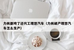 力帆都垮了还代工理想汽车（力帆破产理想汽车怎么生产）