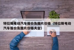 特拉斯电动汽车报价及图片价格（特拉斯电动汽车报价及图片价格大全）