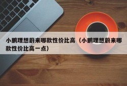 小鹏理想蔚来哪款性价比高（小鹏理想蔚来哪款性价比高一点）