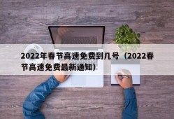 2022年春节高速免费到几号（2022春节高速免费最新通知）