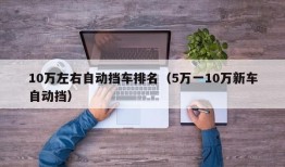 10万左右自动挡车排名（5万一10万新车自动挡）