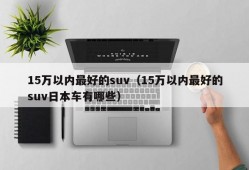 15万以内最好的suv（15万以内最好的suv日本车有哪些）