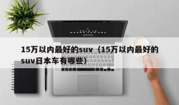 15万以内最好的suv（15万以内最好的suv日本车有哪些）