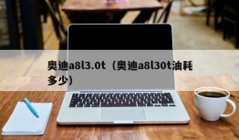 奥迪a8l3.0t（奥迪a8l30t油耗多少）