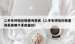 二手车评估价格查询系统（二手车评估价格查询系统哪个系统最好）