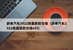 蔚来汽车2022款最新款价格（蔚来汽车2022款最新款价格et5）