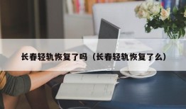 长春轻轨恢复了吗（长春轻轨恢复了么）