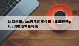 比亚迪宋plus纯电动车价格（比亚迪宋plus纯电动车价格表）