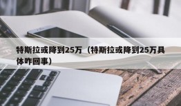 特斯拉或降到25万（特斯拉或降到25万具体咋回事）