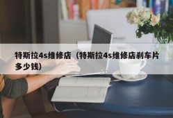 特斯拉4s维修店（特斯拉4s维修店刹车片多少钱）