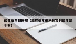 成都豪车俱乐部（成都豪车俱乐部宾利酒庄是干嘛）