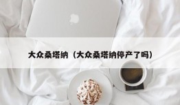 大众桑塔纳（大众桑塔纳停产了吗）