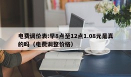 电费调价表:早8点至12点1.08元是真的吗（电费调整价格）