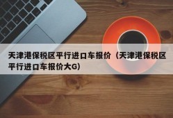 天津港保税区平行进口车报价（天津港保税区平行进口车报价大G）