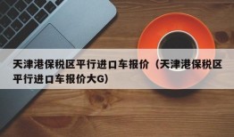 天津港保税区平行进口车报价（天津港保税区平行进口车报价大G）