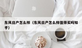 东风日产怎么样（东风日产怎么样值得买吗知乎）