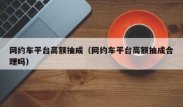 网约车平台高额抽成（网约车平台高额抽成合理吗）