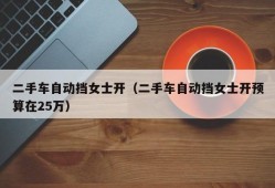 二手车自动挡女士开（二手车自动挡女士开预算在25万）