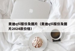 奥迪q5l报价及图片（奥迪q5l报价及图片2024款价格）