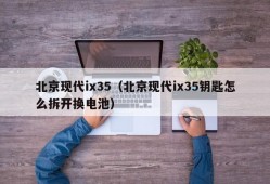 北京现代ix35（北京现代ix35钥匙怎么拆开换电池）