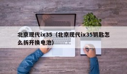 北京现代ix35（北京现代ix35钥匙怎么拆开换电池）