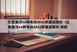 比亚迪汉ev纯电动2022款最低报价（比亚迪汉ev纯电动2022款最低报价 续航）