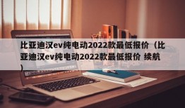 比亚迪汉ev纯电动2022款最低报价（比亚迪汉ev纯电动2022款最低报价 续航）