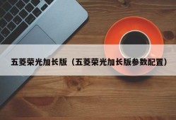 五菱荣光加长版（五菱荣光加长版参数配置）