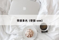 李想多大（李想 one）