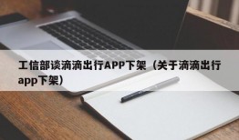 工信部谈滴滴出行APP下架（关于滴滴出行app下架）