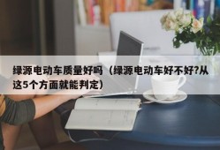 绿源电动车质量好吗（绿源电动车好不好?从这5个方面就能判定）