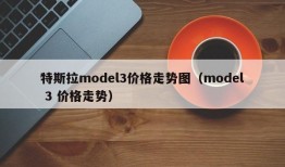 特斯拉model3价格走势图（model 3 价格走势）