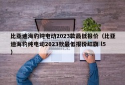 比亚迪海豹纯电动2023款最低报价（比亚迪海豹纯电动2023款最低报价红旗 l5）