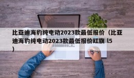 比亚迪海豹纯电动2023款最低报价（比亚迪海豹纯电动2023款最低报价红旗 l5）