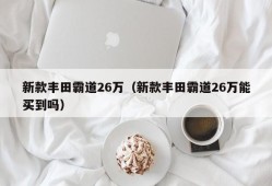 新款丰田霸道26万（新款丰田霸道26万能买到吗）