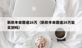 新款丰田霸道26万（新款丰田霸道26万能买到吗）