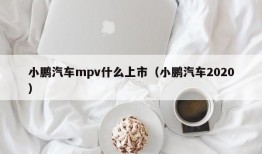 小鹏汽车mpv什么上市（小鹏汽车2020）