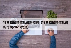 特斯拉招聘信息最新招聘（特斯拉招聘信息最新招聘2023武汉）