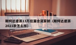 斯柯达速派13万捡漏合资家轿（斯柯达速派2021款怎么样）