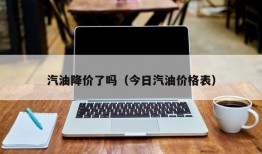 汽油降价了吗（今日汽油价格表）