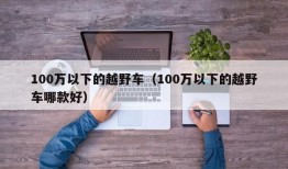 100万以下的越野车（100万以下的越野车哪款好）