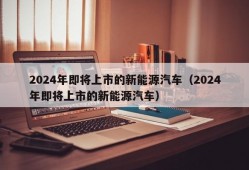 2024年即将上市的新能源汽车（2024年即将上市的新能源汽车）