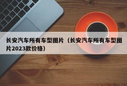 长安汽车所有车型图片（长安汽车所有车型图片2023款价格）