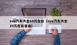 suv汽车大全10万左右（suv汽车大全10万左右省油）