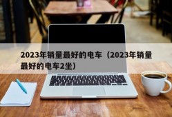 2023年销量最好的电车（2023年销量最好的电车2坐）