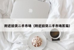 附近旧货二手市场（附近旧货二手市场蒸箱）