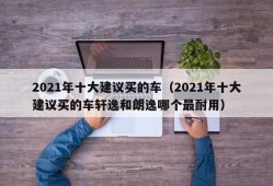 2021年十大建议买的车（2021年十大建议买的车轩逸和朗逸哪个最耐用）