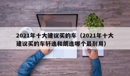 2021年十大建议买的车（2021年十大建议买的车轩逸和朗逸哪个最耐用）